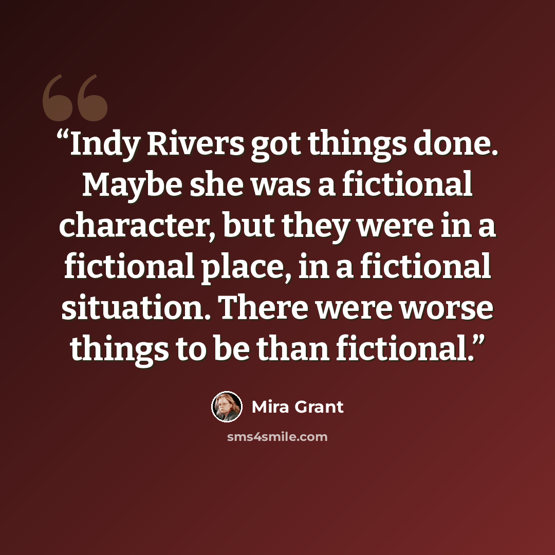 “Indy Rivers got things done. Maybe she was a fictional character, but they were in a fictional place, in a fictional situation. There were worse things to be than fictional.” quote by Mira Grant