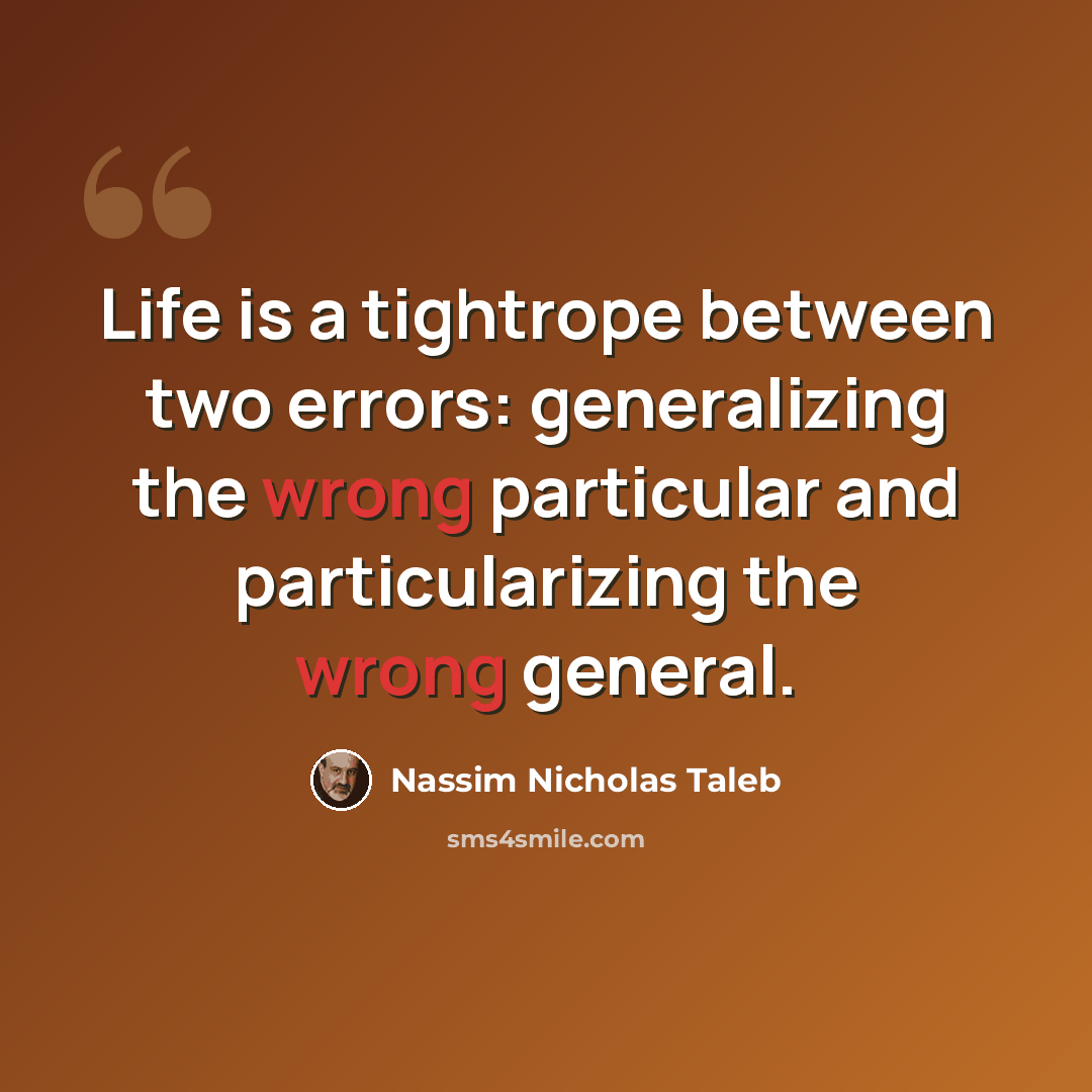 “Life is a tightrope between two errors: generalizing the wrong particular and particularizing the wrong general.” quote by Nassim Nicholas Taleb