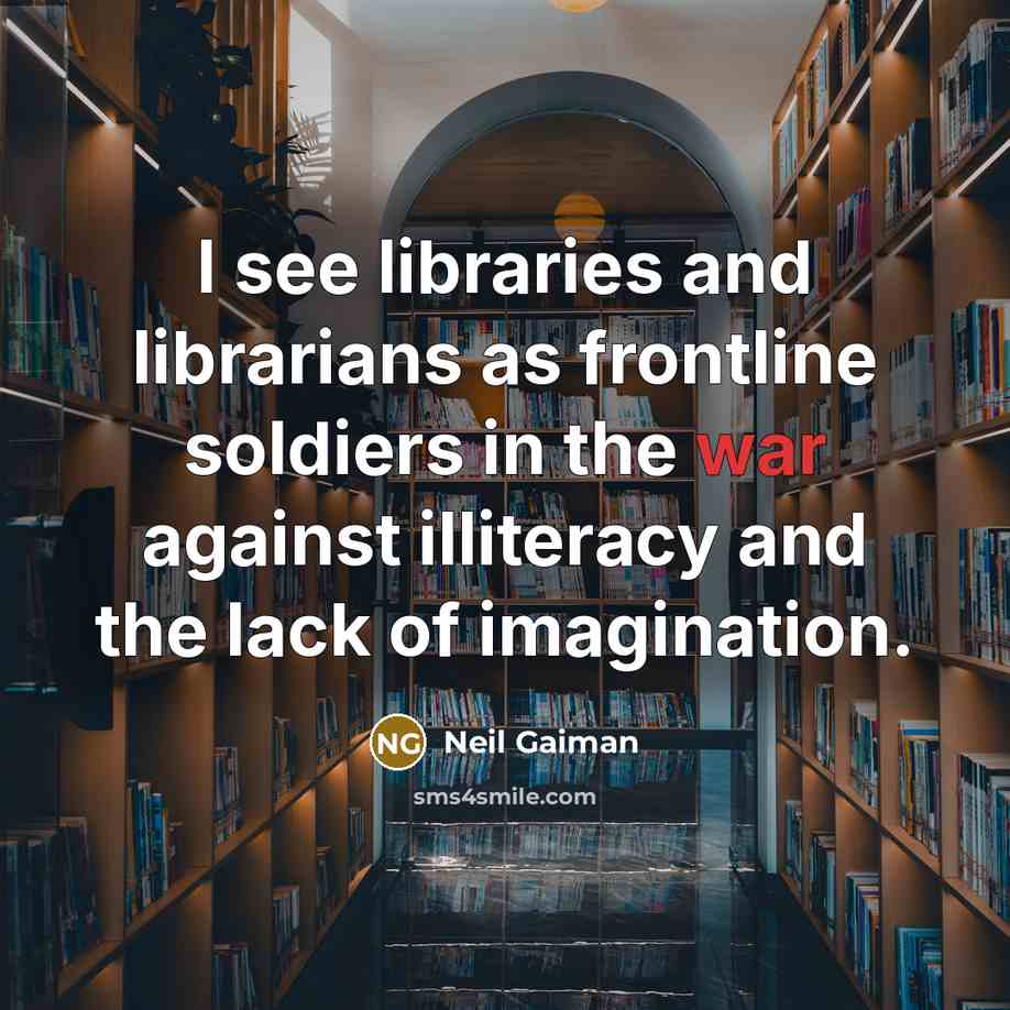“I see libraries and librarians as frontline soldiers in the war against illiteracy and the lack of imagination.” quote by Neil Gaiman
