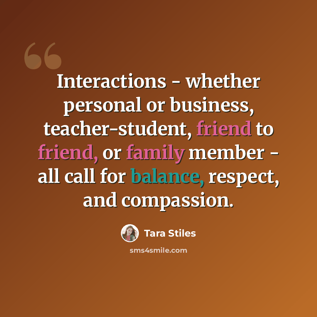 “Interactions - whether personal or business, teacher-student, friend to friend, or family member - all call for balance, respect, and compassion.” quote by Tara Stiles