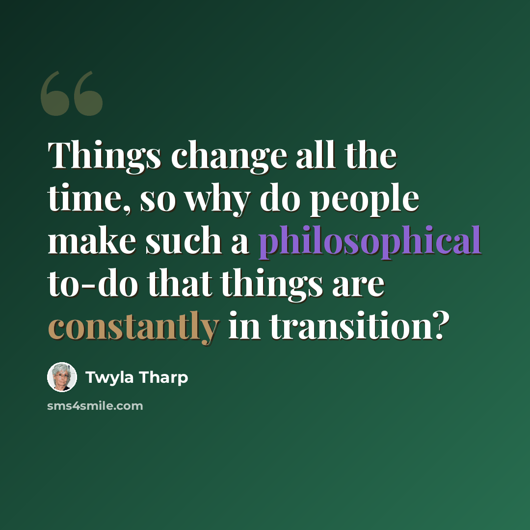 “Things change all the time, so why do people make such a philosophical to-do that things are constantly in transition?” quote by Twyla Tharp