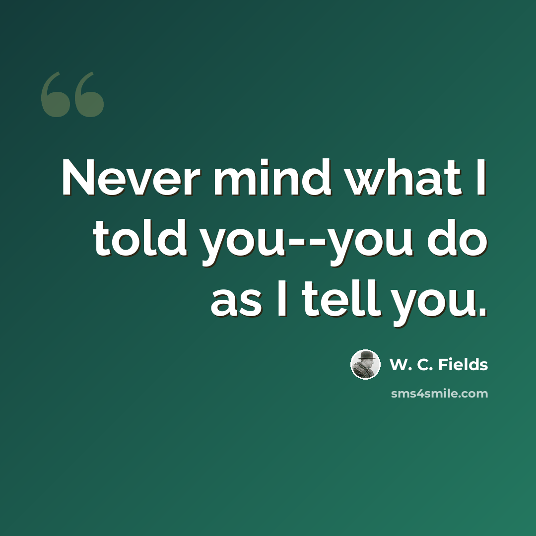 “Never mind what I told you--you do as I tell you.” quote by W. C. Fields