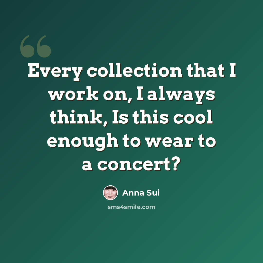“Every collection that I work on, I always think, Is this cool enough to wear to a concert?” quote by Anna Sui