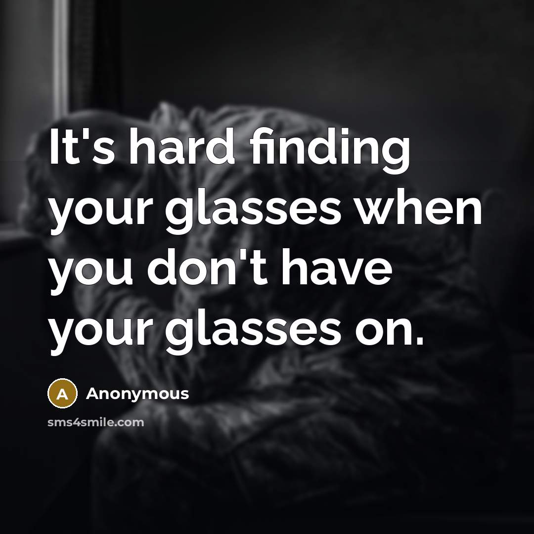 “It's hard finding your glasses when you don't have your glasses on.” quote by Anonymous