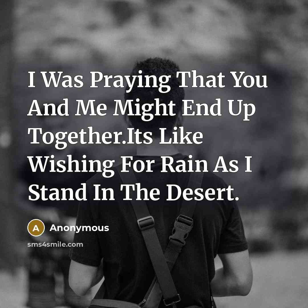 “I Was Praying That You And Me Might End Up Together.Its Like Wishing For Rain As I Stand In The Desert.” quote by Anonymous