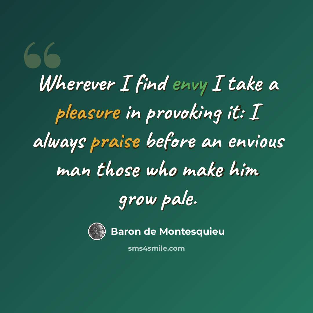 “Wherever I find envy I take a pleasure in provoking it: I always praise before an envious man those who make him grow pale.” quote by Baron de Montesquieu