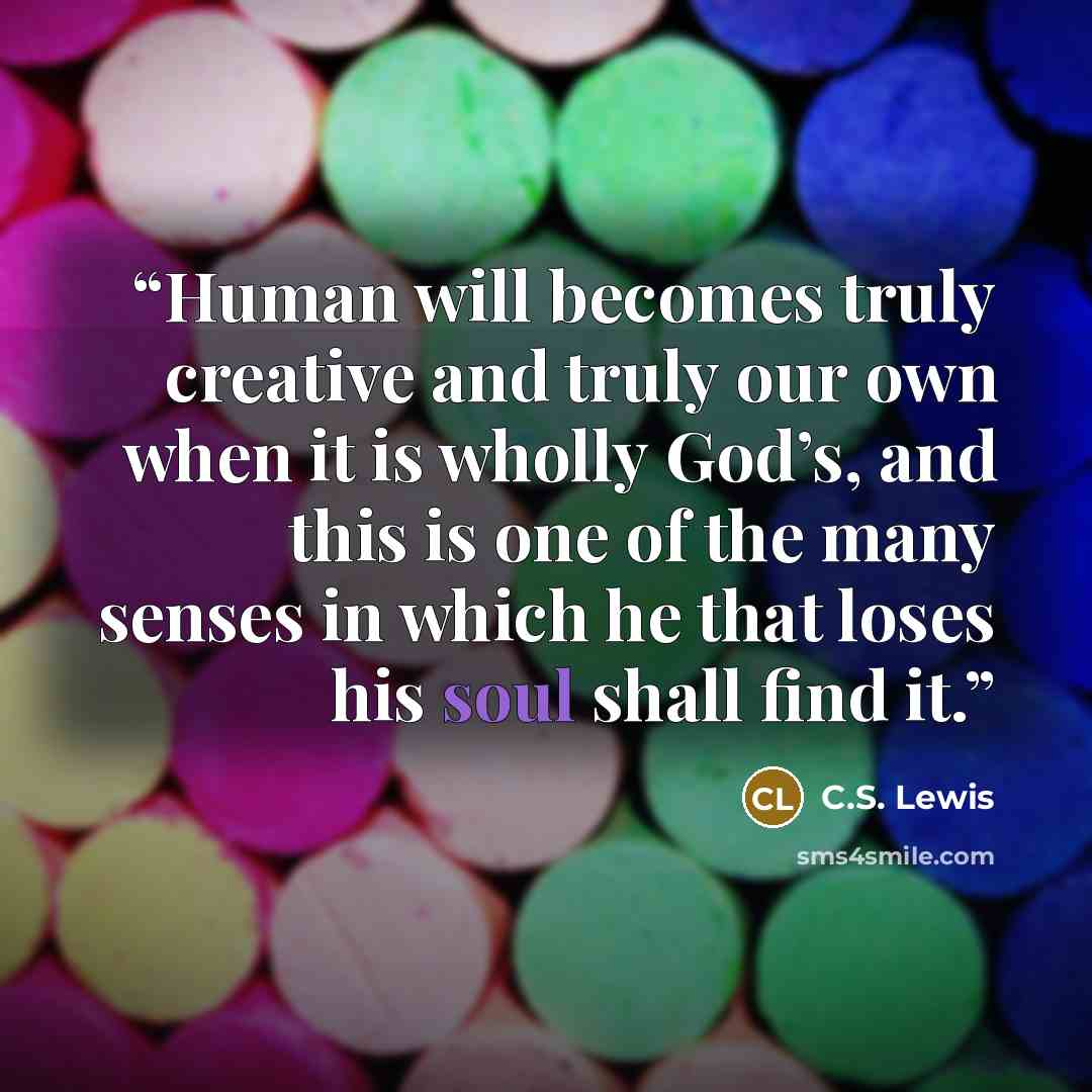“Human will becomes truly creative and truly our own when it is wholly God’s, and this is one of the many senses in which he that loses his soul shall find it.” quote by C.S. Lewis