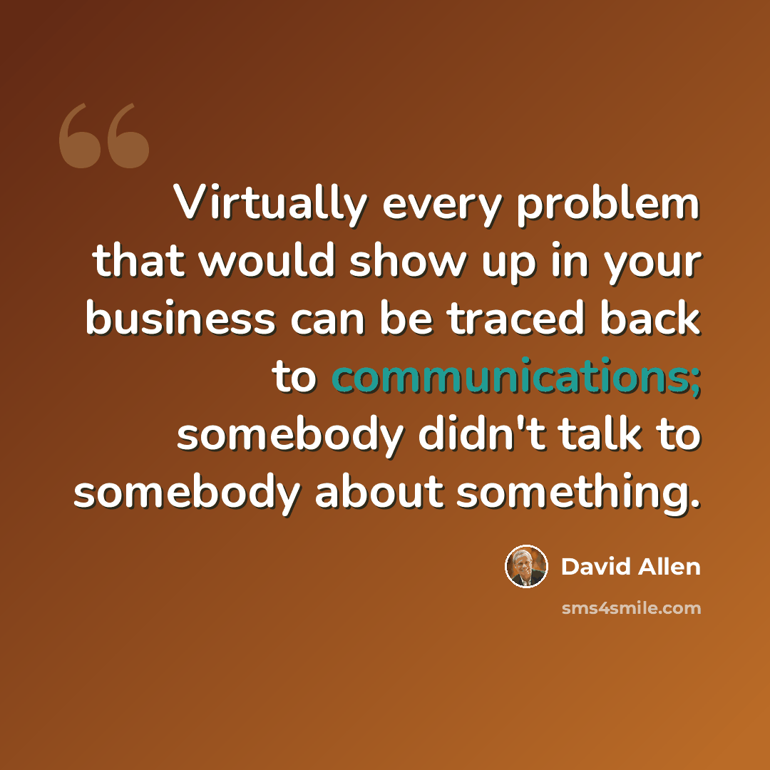 “Virtually every problem that would show up in your business can be traced back to communications; somebody didn't talk to somebody about something.” quote by David Allen