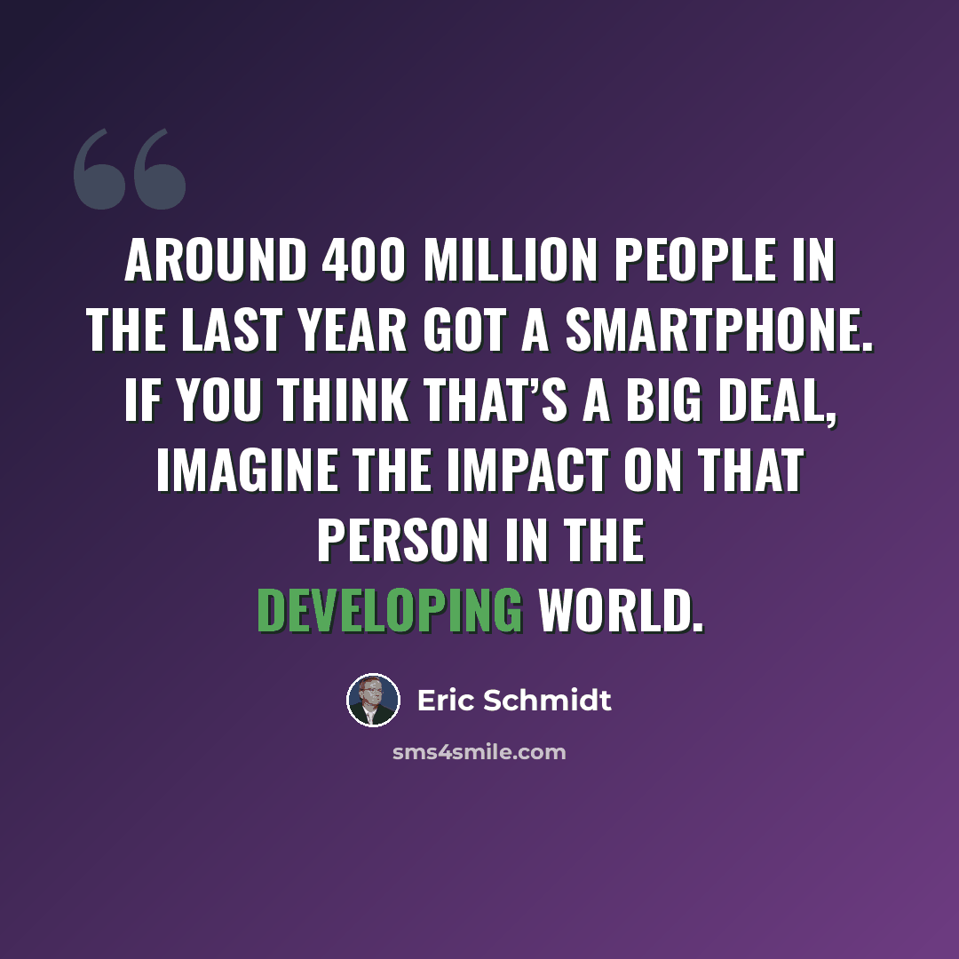 “Around 400 million people in the last year got a smartphone. If you think that’s a big deal, imagine the impact on that person in the developing world.” quote by Eric Schmidt