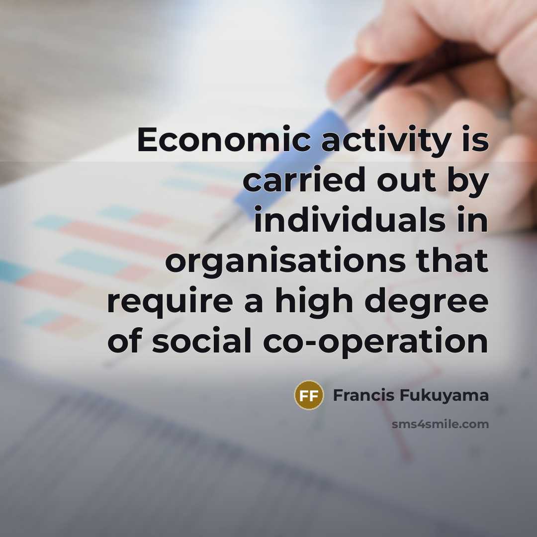 “Economic activity is carried out by individuals in organisations that require a high degree of social co-operation” quote by Francis Fukuyama