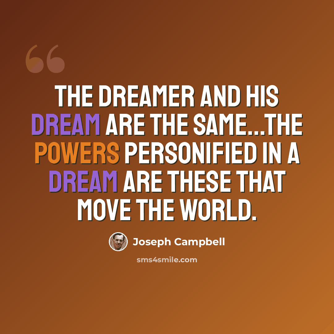 “The dreamer and his dream are the same...the powers personified in a dream are these that move the world.” quote by Joseph Campbell