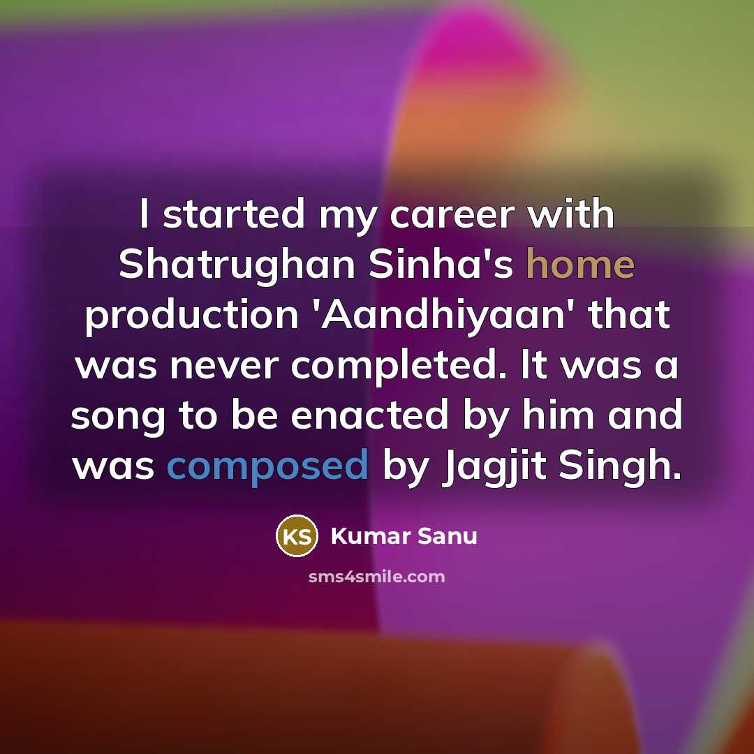 “I started my career with Shatrughan Sinha's home production 'Aandhiyaan' that was never completed. It was a song to be enacted by him and was composed by Jagjit Singh.” quote by Kumar Sanu