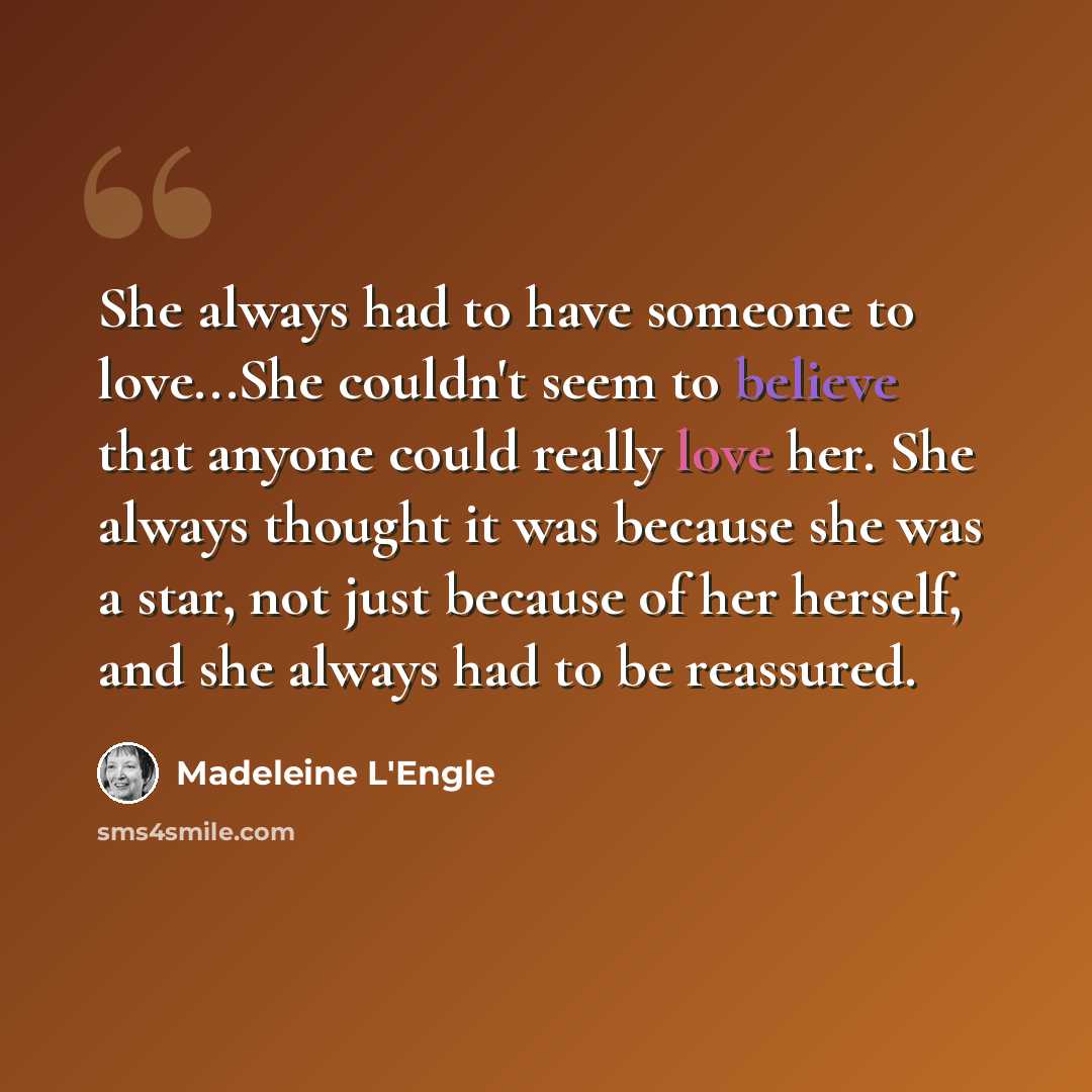“She always had to have someone to love...She couldn't seem to believe that anyone could really love her. She always thought it was because she was a star, not just because of her herself, and she always had to be reassured.” quote by Madeleine L'Engle