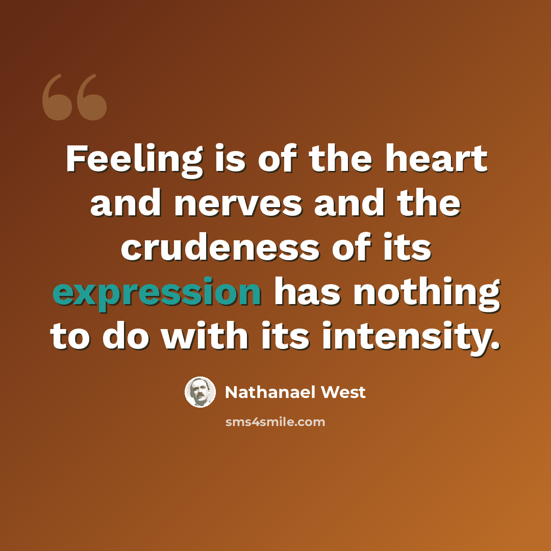 “Feeling is of the heart and nerves and the crudeness of its expression has nothing to do with its intensity.” quote by Nathanael West