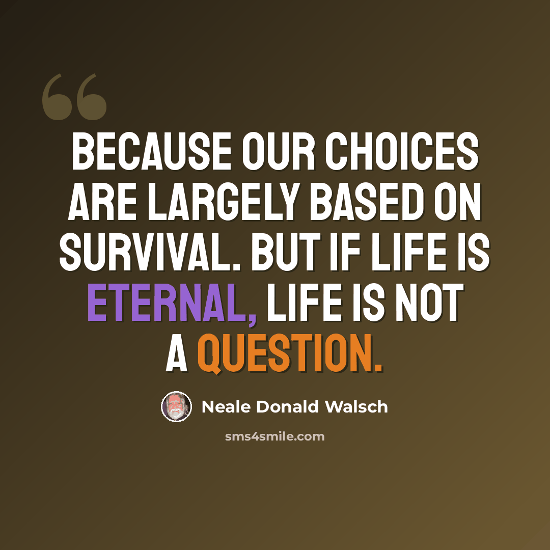 “Because our choices are largely based on survival. But if life is eternal, life is not a question.” quote by Neale Donald Walsch