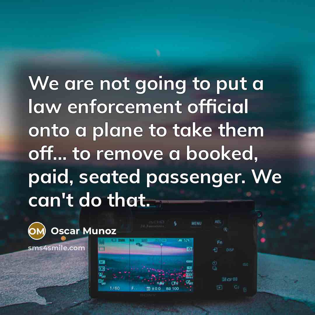 “We are not going to put a law enforcement official onto a plane to take them off... to remove a booked, paid, seated passenger. We can't do that.” quote by Oscar Munoz
