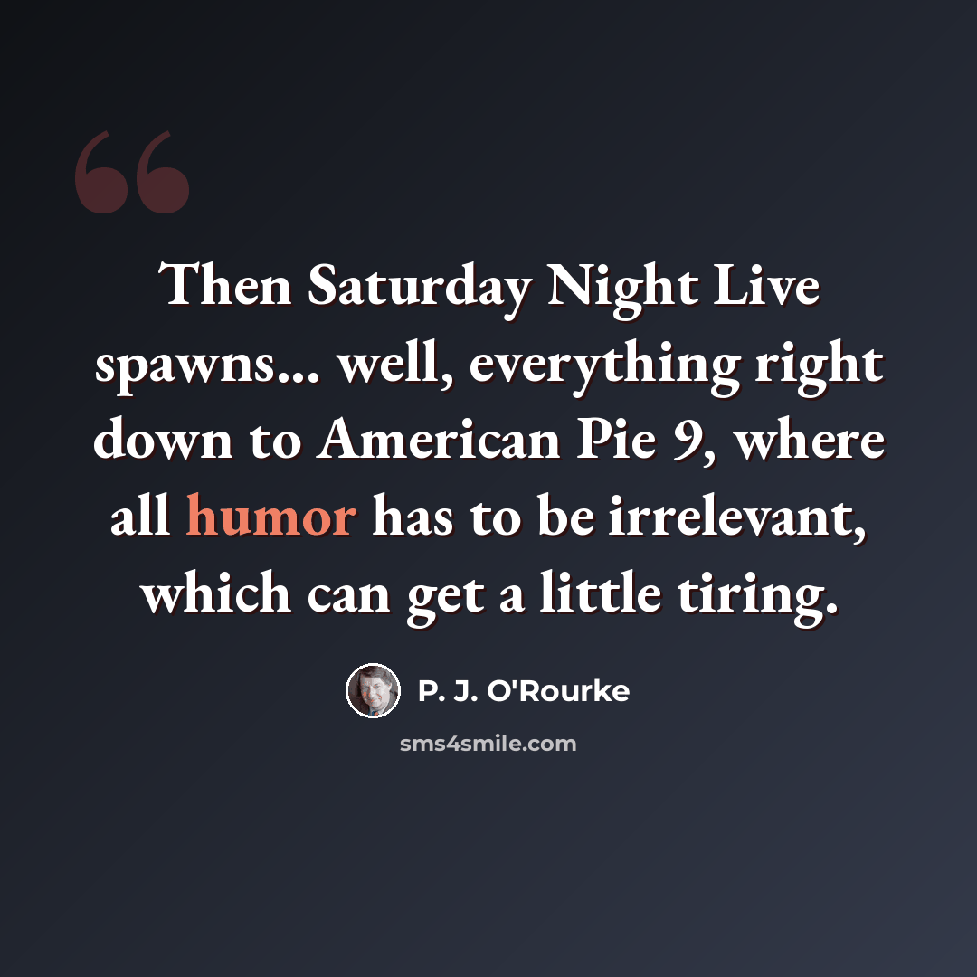 “Then Saturday Night Live spawns... well, everything right down to American Pie 9, where all humor has to be irrelevant, which can get a little tiring.” quote by P. J. O'Rourke