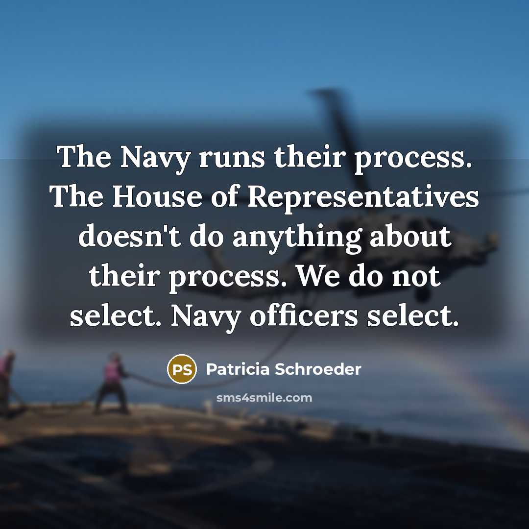 “The Navy runs their process. The House of Representatives doesn't do anything about their process. We do not select. Navy officers select.” quote by Patricia Schroeder