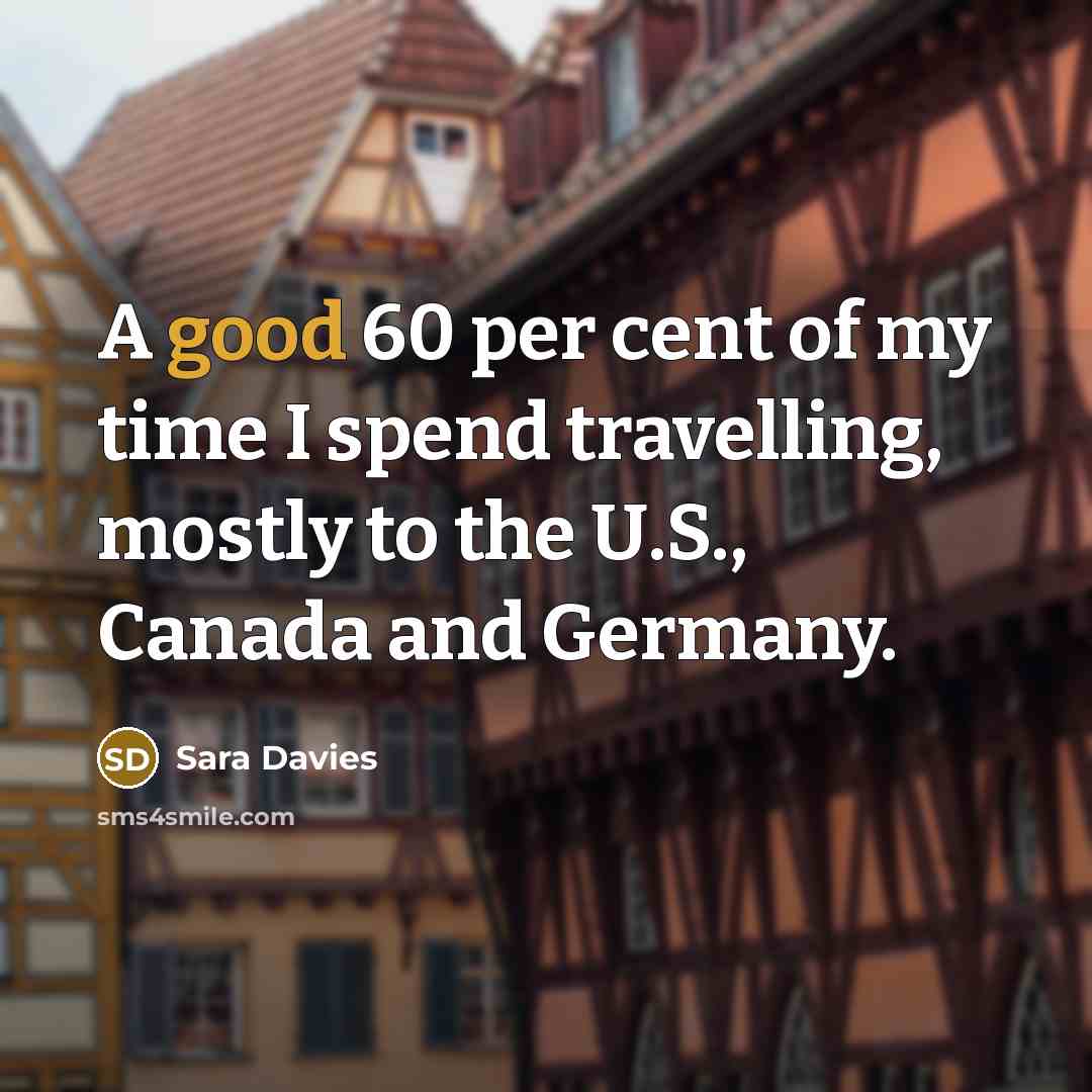 “A good 60 per cent of my time I spend travelling, mostly to the U.S., Canada and Germany.” quote by Sara Davies