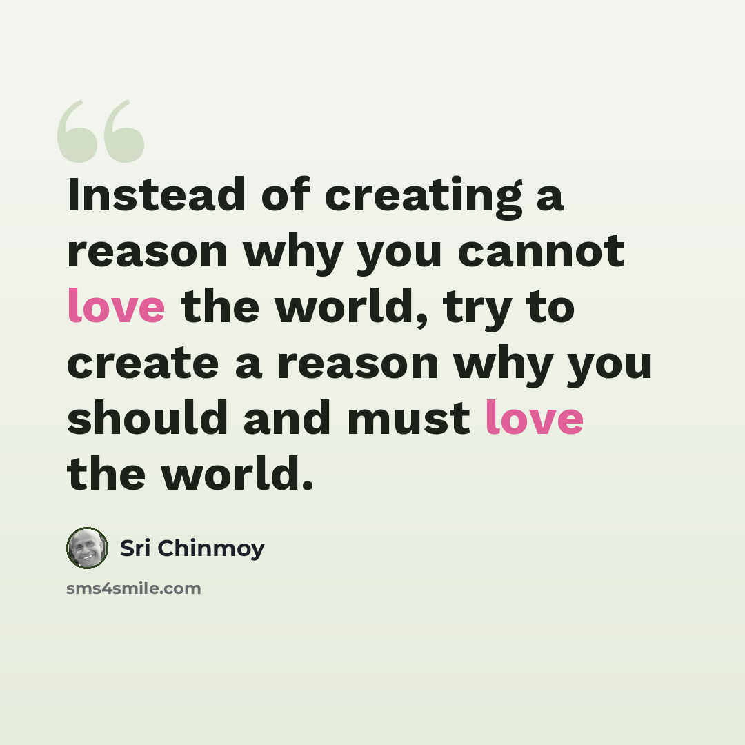 “Instead of creating a reason why you cannot love the world, try to create a reason why you should and must love the world.” quote by Sri Chinmoy