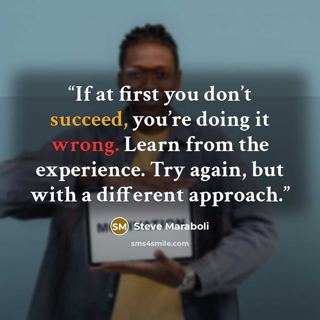 “If at first you don’t succeed, you’re doing it wrong. Learn from the experience. Try again, but with a different approach.” quote by Steve Maraboli
