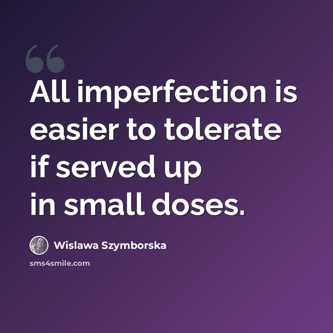 “All imperfection is easier to tolerate if served up in small doses.” quote by Wislawa Szymborska