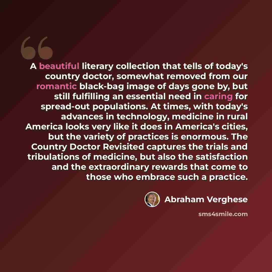 “A beautiful literary collection that tells of today's country doctor, somewhat removed from our romantic black-bag image of days gone by, but still fulfilling an essential need in caring for spread-out populations. At times, with today's advances in technology, medicine in rural America looks very…” quote by Abraham Verghese