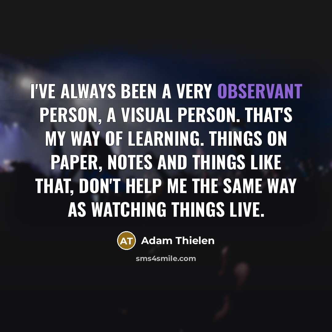 “I've always been a very observant person, a visual person. That's my way of learning. Things on paper, notes and things like that, don't help me the same way as watching things live.” quote by Adam Thielen