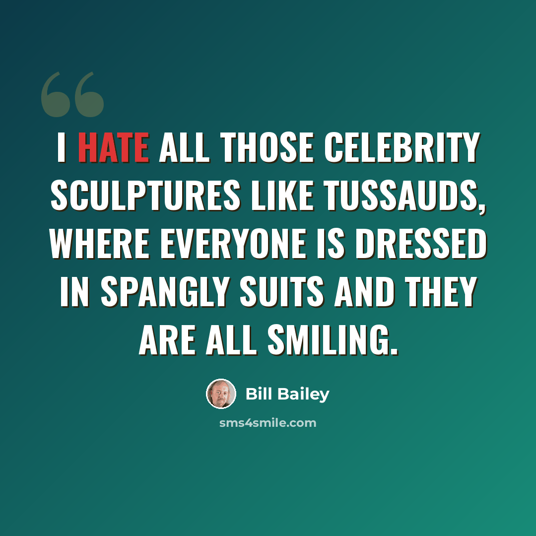 “I hate all those celebrity sculptures like Tussauds, where everyone is dressed in spangly suits and they are all smiling.” quote by Bill Bailey