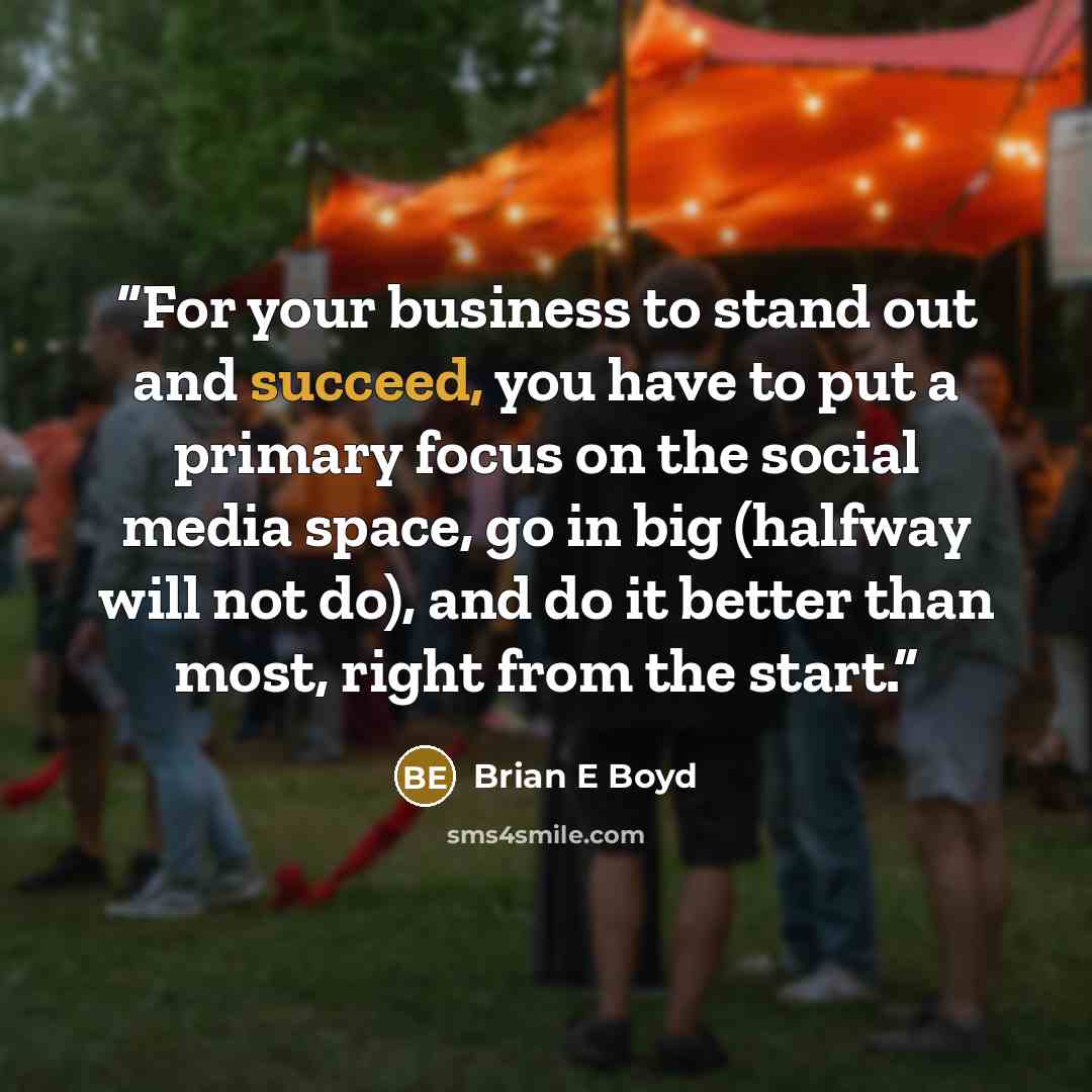 “For your business to stand out and succeed, you have to put a primary focus on the social media space, go in big (halfway will not do), and do it better than most, right from the start.” quote by Brian E Boyd