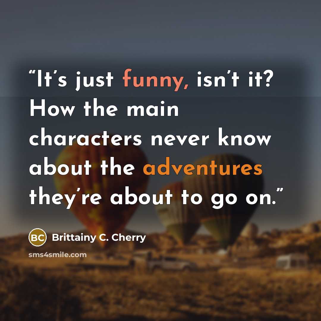 “It’s just funny, isn’t it? How the main characters never know about the adventures they’re about to go on.” quote by Brittainy C. Cherry