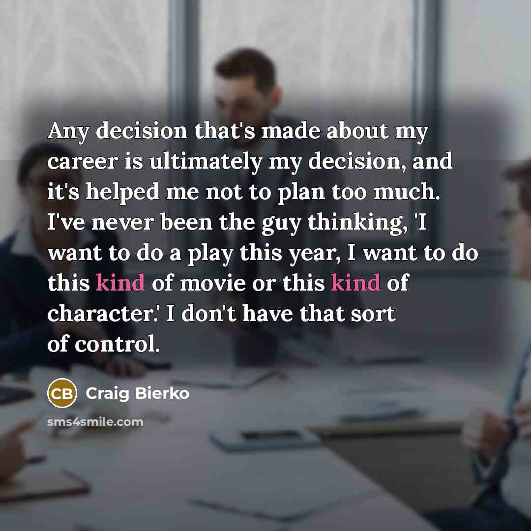 “Any decision that's made about my career is ultimately my decision, and it's helped me not to plan too much. I've never been the guy thinking, 'I want to do a play this year, I want to do this kind of movie or this kind of character.' I don't have that sort of control.” quote by Craig Bierko