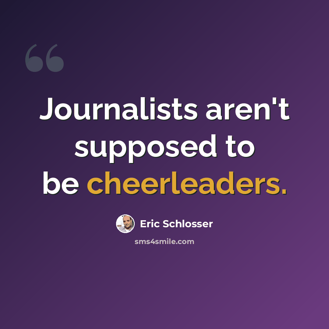 “Journalists aren't supposed to be cheerleaders.” quote by Eric Schlosser