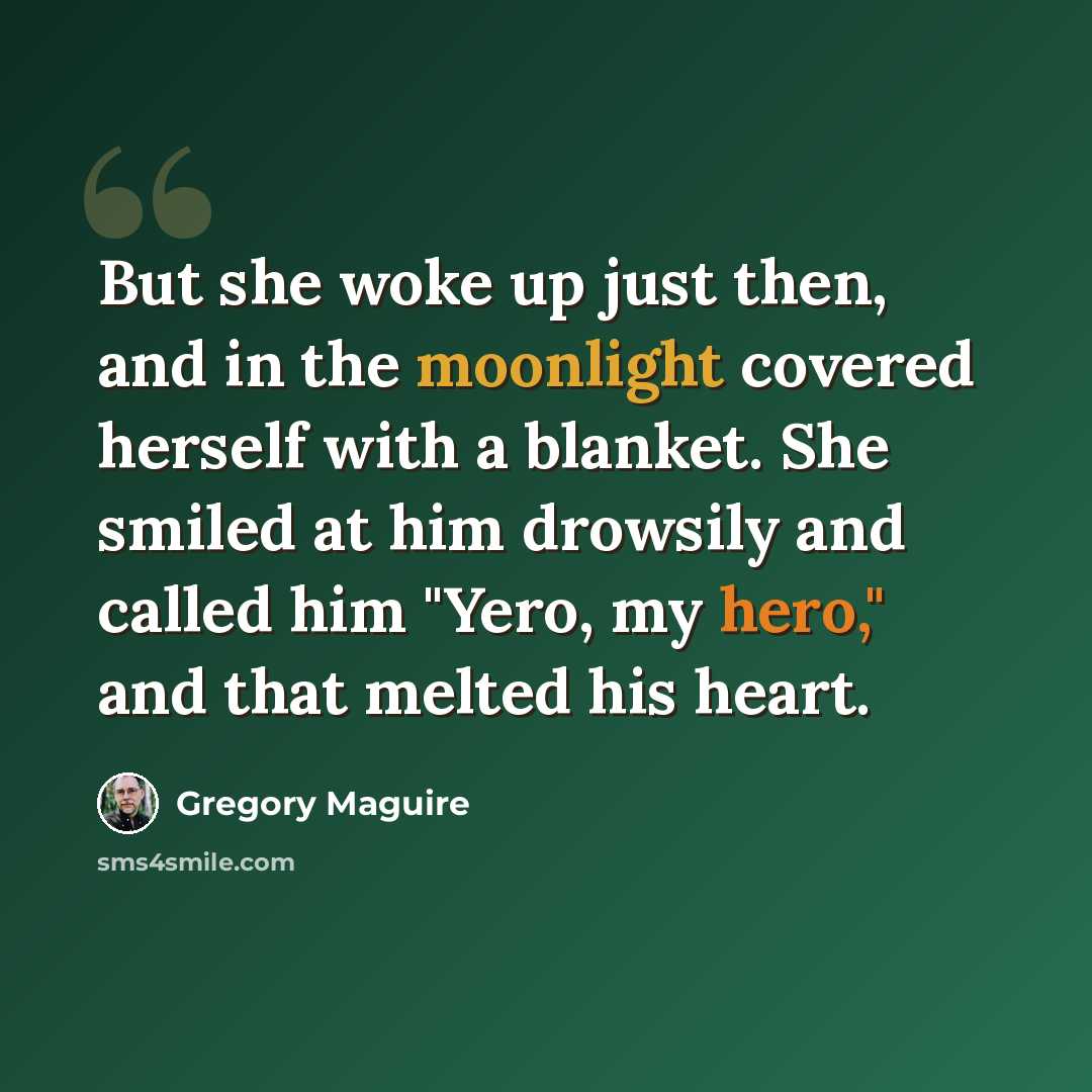 “But she woke up just then, and in the moonlight covered herself with a blanket. She smiled at him drowsily and called him "Yero, my hero," and that melted his heart.” quote by Gregory Maguire