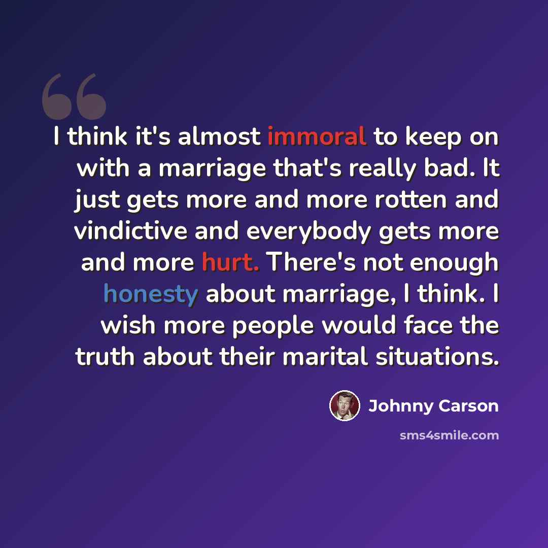 “I think it's almost immoral to keep on with a marriage that's really bad. It just gets more and more rotten and vindictive and everybody gets more and more hurt. There's not enough honesty about marriage, I think. I wish more people would face the truth about their marital situations.” quote by Johnny Carson