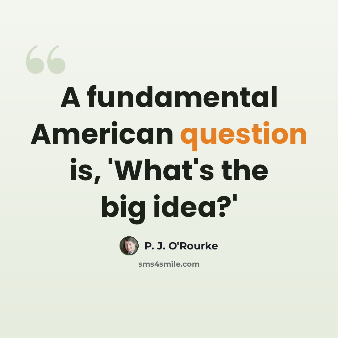 “A fundamental American question is, 'What's the big idea?'” quote by P. J. O'Rourke