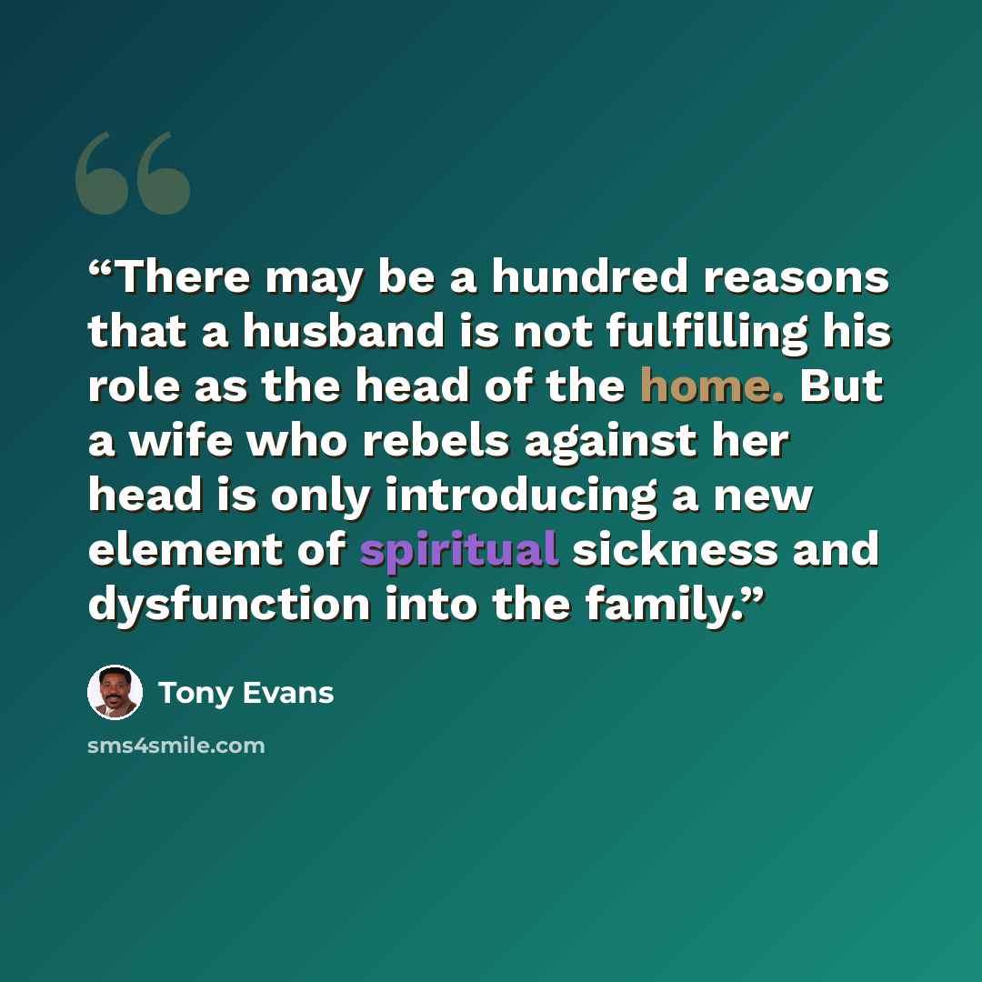 “There may be a hundred reasons that a husband is not fulfilling his role as the head of the home. But a wife who rebels against her head is only introducing a new element of spiritual sickness and dysfunction into the family.” quote by Tony Evans