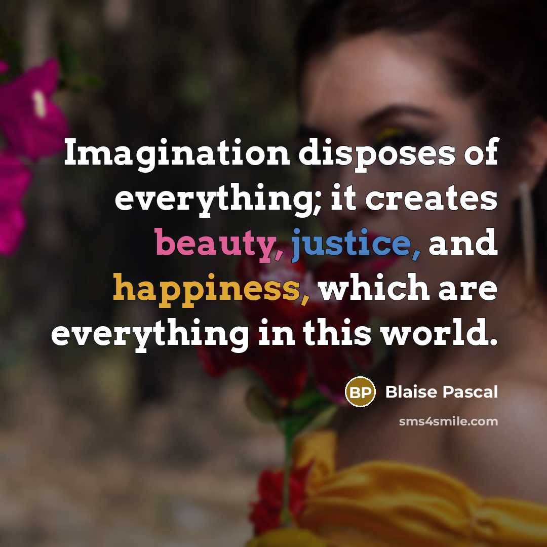 “Imagination disposes of everything; it creates beauty, justice, and happiness, which are everything in this world.” quote by Blaise Pascal