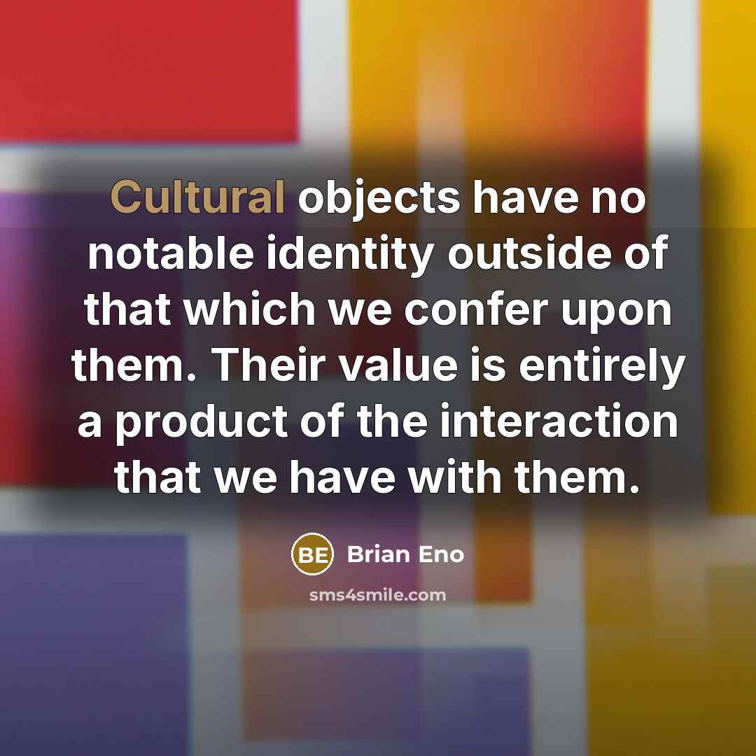 “Cultural objects have no notable identity outside of that which we confer upon them. Their value is entirely a product of the interaction that we have with them.” quote by Brian Eno