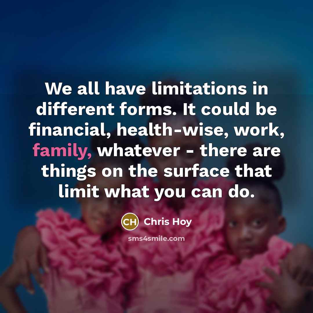 “We all have limitations in different forms. It could be financial, health-wise, work, family, whatever - there are things on the surface that limit what you can do.” quote by Chris Hoy