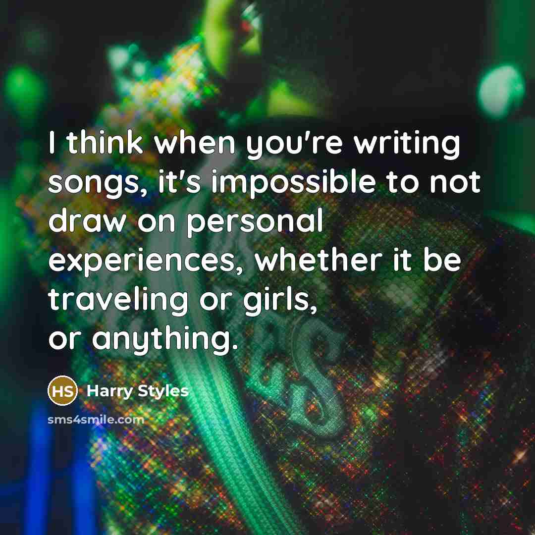 “I think when you're writing songs, it's impossible to not draw on personal experiences, whether it be traveling or girls, or anything.” quote by Harry Styles