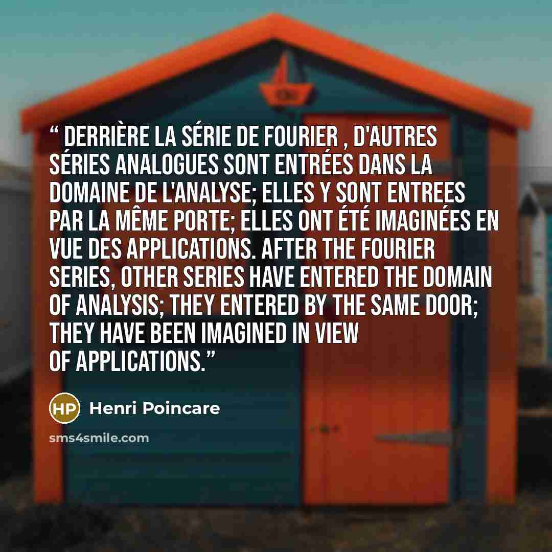“Derrière la série de Fourier , d'autres séries analogues sont entrées dans la domaine de l'analyse; elles y sont entrees par la même porte; elles ont été imaginées en vue des applications. After the Fourier series, other series have entered the domain of analysis; they entered by the same door…” quote by Henri Poincaré