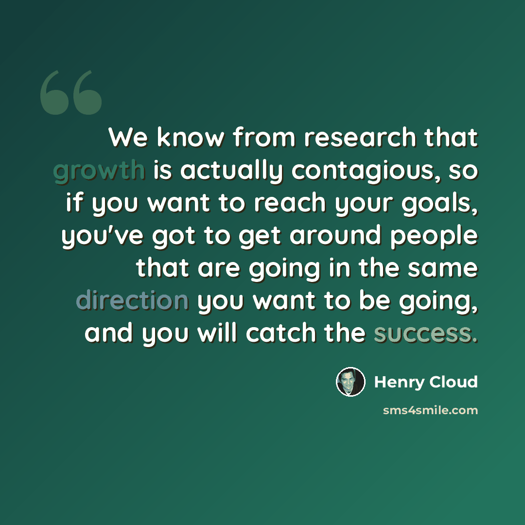 “We know from research that growth is actually contagious, so if you want to reach your goals, you've got to get around people that are going in the same direction you want to be going, and you will catch the success.” quote by Henry Cloud