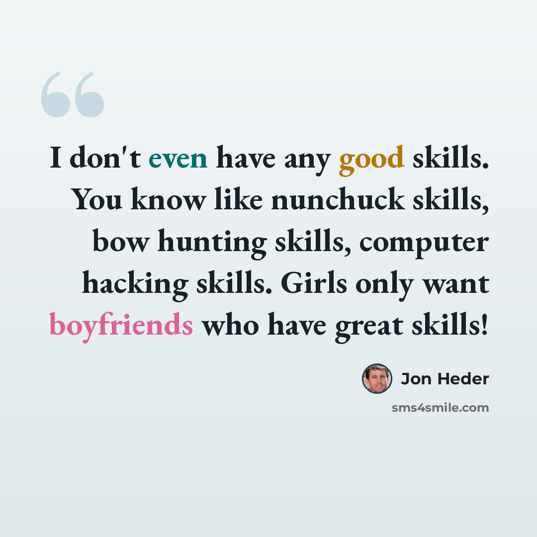 “I don't even have any good skills. You know like nunchuck skills, bow hunting skills, computer hacking skills. Girls only want boyfriends who have great skills!” quote by Jon Heder