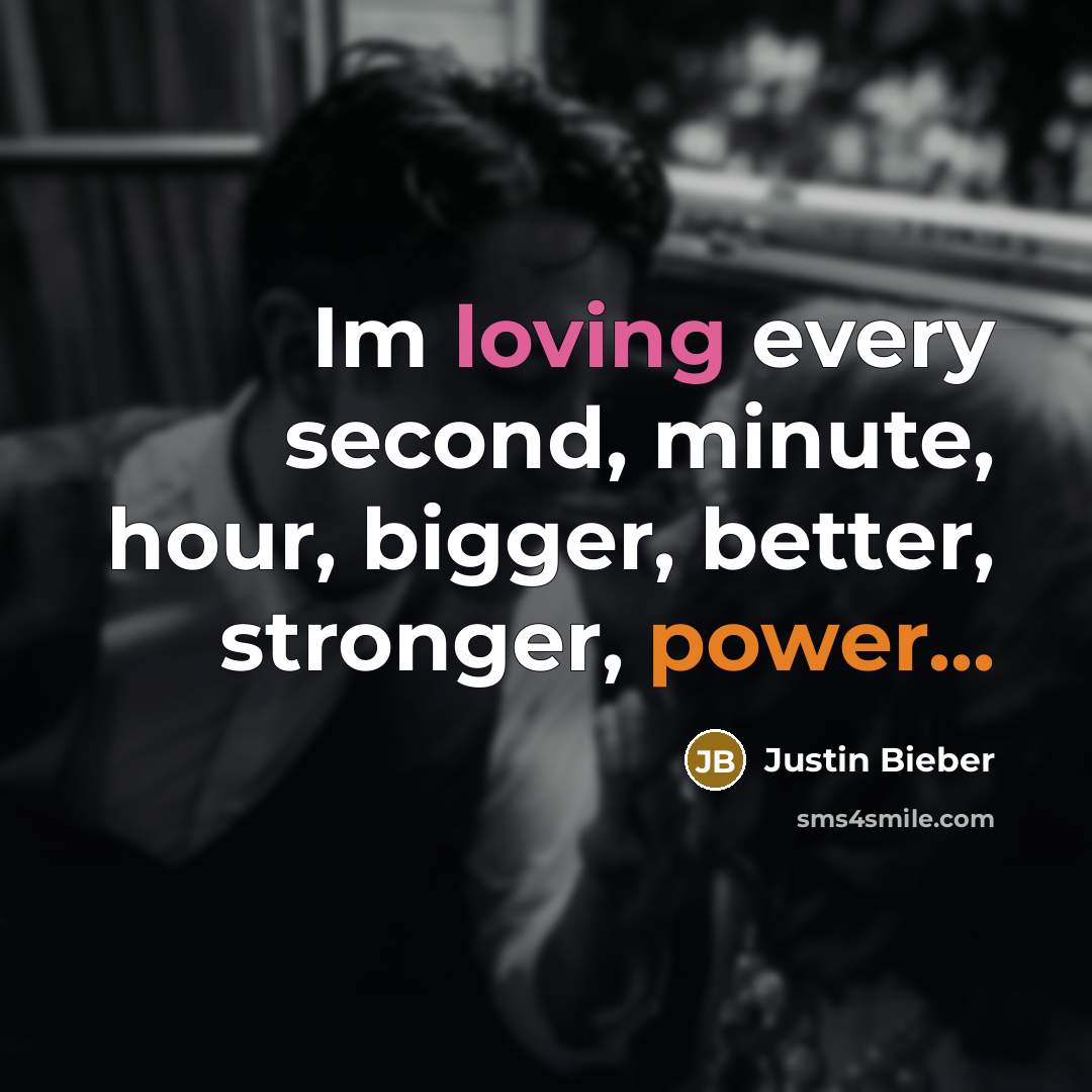 “Im loving every second, minute, hour, bigger, better, stronger, power...” quote by Justin Bieber