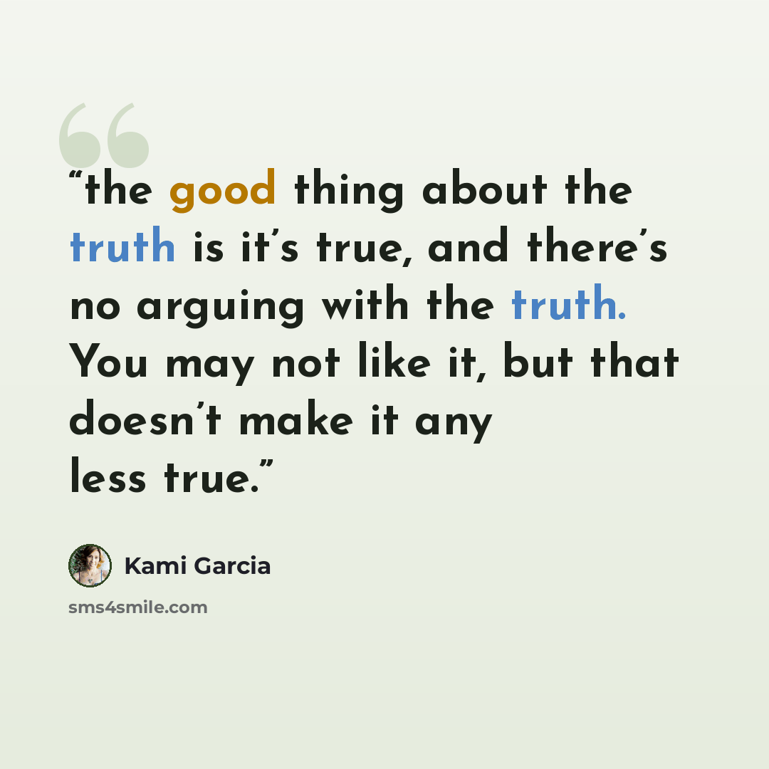 “the good thing about the truth is it’s true, and there’s no arguing with the truth. You may not like it, but that doesn’t make it any less true.” quote by Kami Garcia