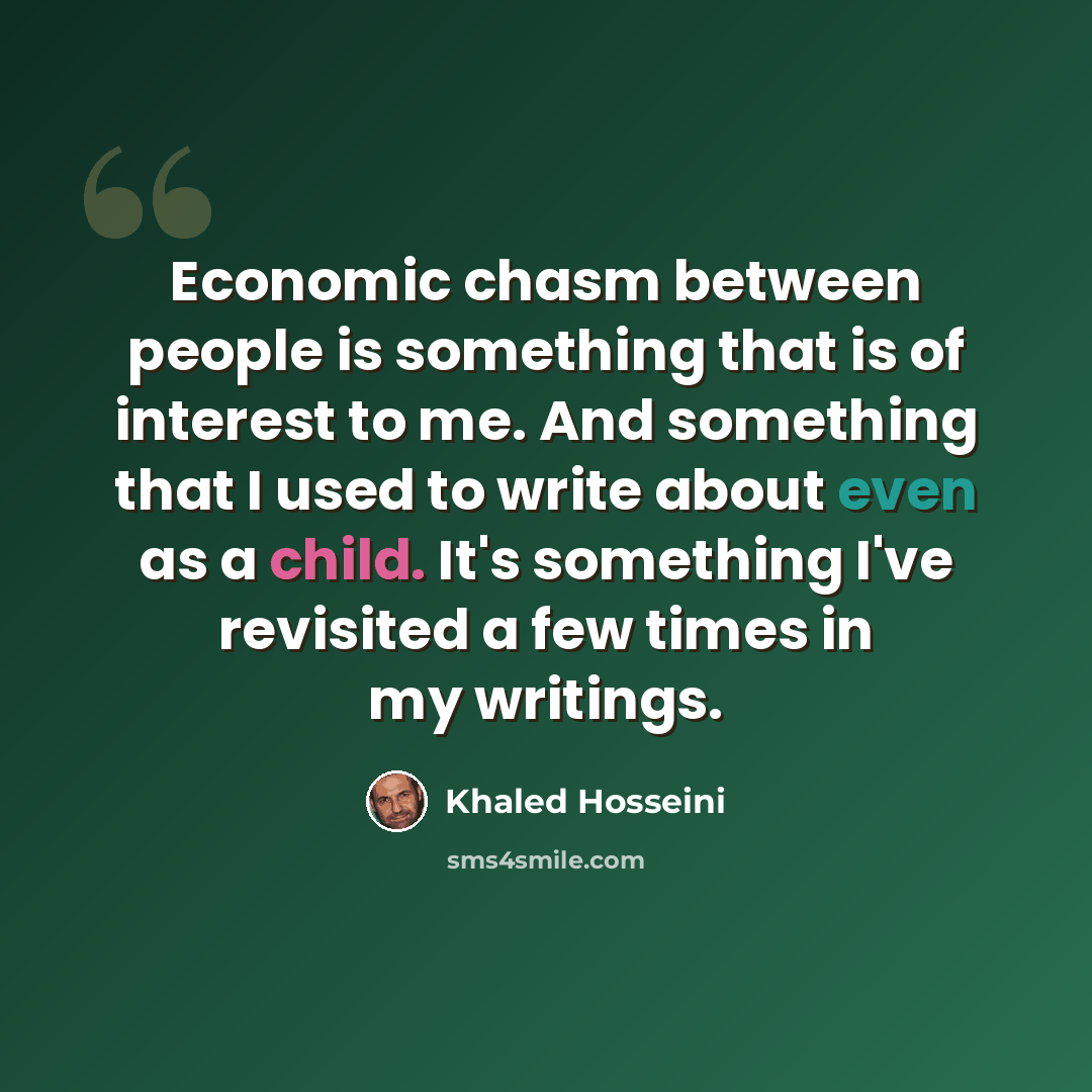“Economic chasm between people is something that is of interest to me. And something that I used to write about even as a child. It's something I've revisited a few times in my writings.” quote by Khaled Hosseini