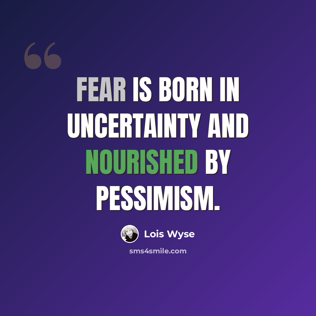 “Fear is born in uncertainty and nourished by pessimism.” quote by Lois Wyse