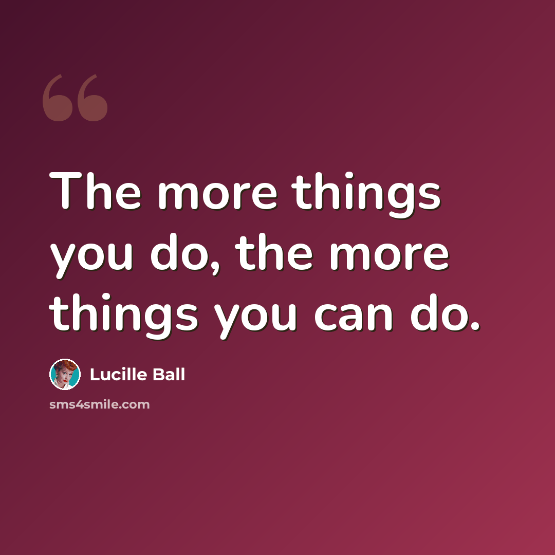 “The more things you do, the more things you can do.” quote by Lucille Ball