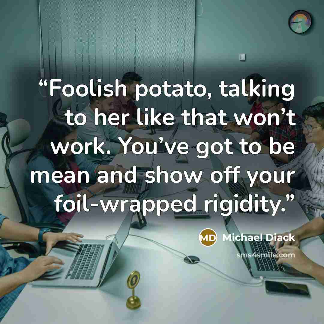 “Foolish potato, talking to her like that won’t work. You’ve got to be mean and show off your foil-wrapped rigidity.” quote by Michael Diack